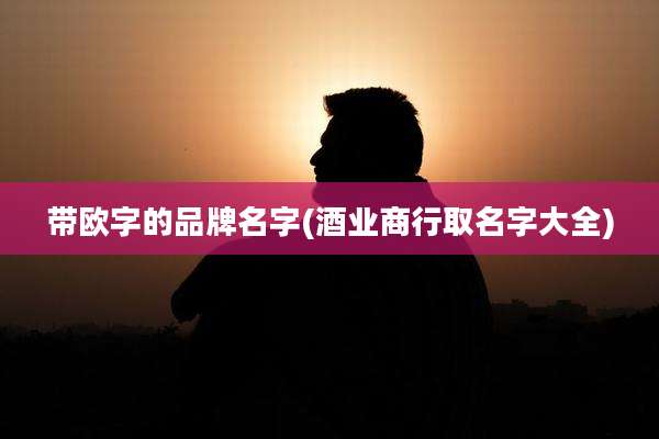 带欧字的品牌名字(酒业商行取名字大全)