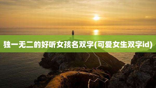 独一无二的好听女孩名双字(可爱女生双字id)