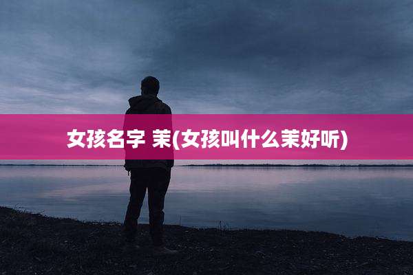 女孩名字 茉(女孩叫什么茉好听)