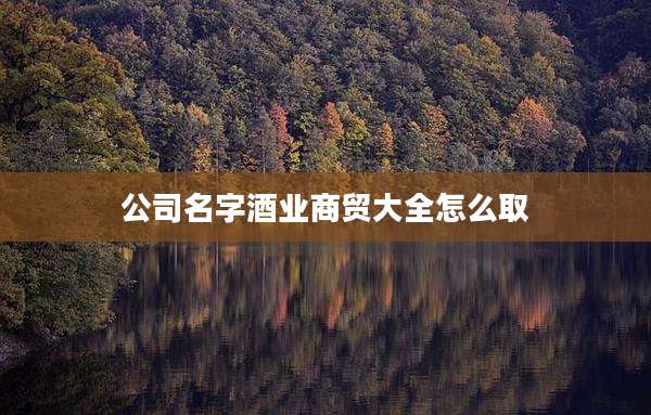 公司名字酒业商贸大全怎么取