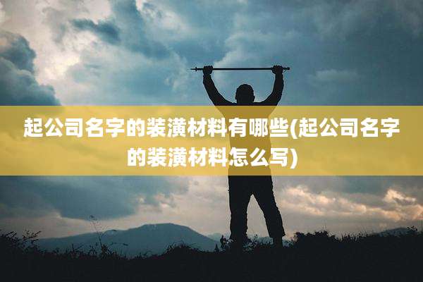 起公司名字的装潢材料有哪些(起公司名字的装潢材料怎么写)