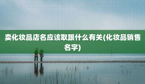 卖化妆品店名应该取跟什么有关(化妆品销售名字)