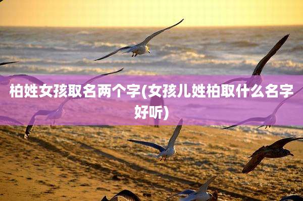 柏姓女孩取名两个字(女孩儿姓柏取什么名字好听)