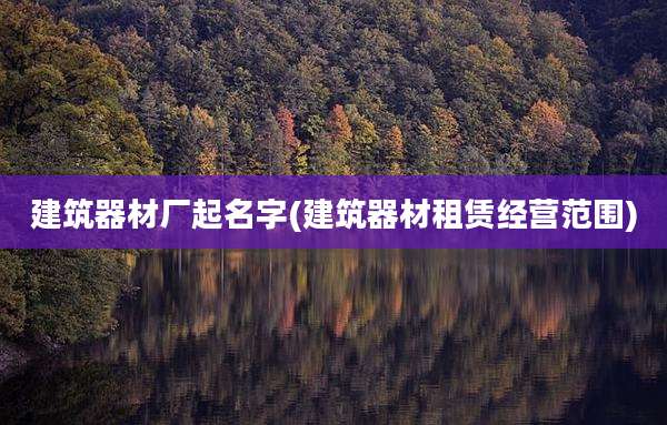 建筑器材厂起名字(建筑器材租赁经营范围)