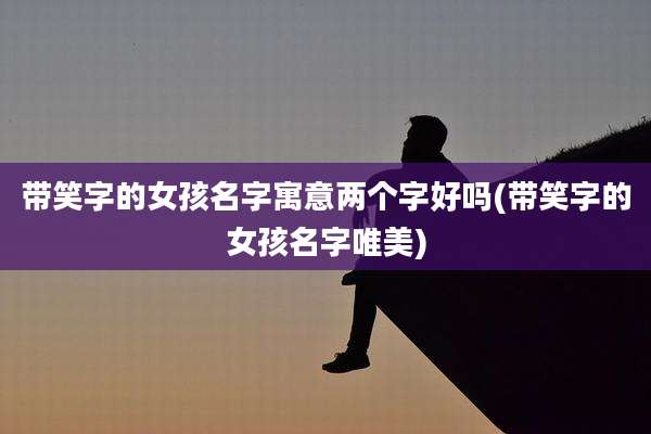 带笑字的女孩名字寓意两个字好吗(带笑字的女孩名字唯美)