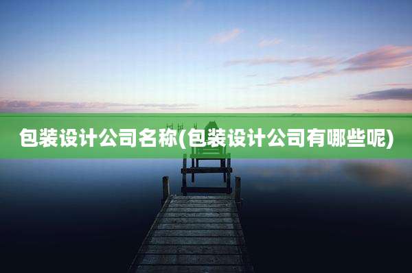包装设计公司名称(包装设计公司有哪些呢)