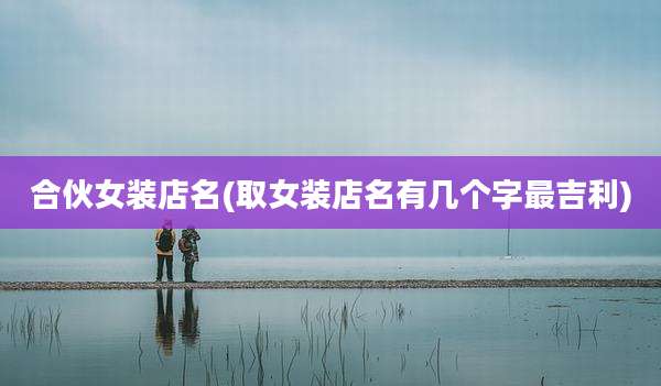 合伙女装店名(取女装店名有几个字最吉利)
