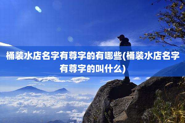 桶装水店名字有尊字的有哪些(桶装水店名字有尊字的叫什么)