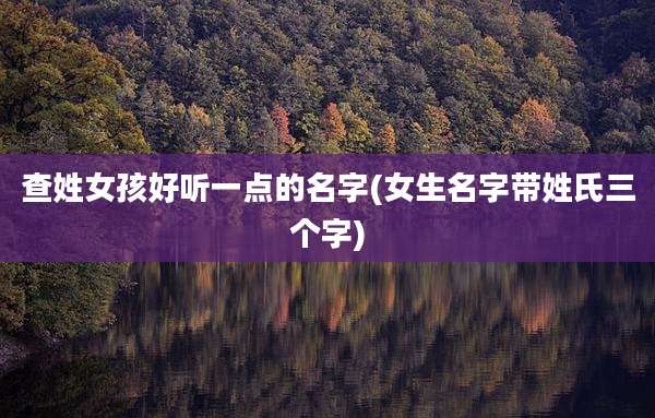 查姓女孩好听一点的名字(女生名字带姓氏三个字)