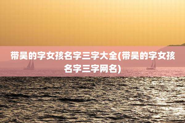 带吴的字女孩名字三字大全(带吴的字女孩名字三字网名)