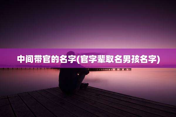 中间带官的名字(官字辈取名男孩名字)
