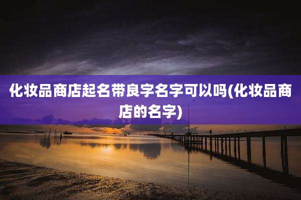 化妆品商店起名带良字名字可以吗(化妆品商店的名字)