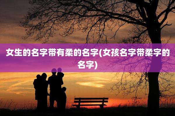 女生的名字带有柔的名字(女孩名字带柔字的名字)