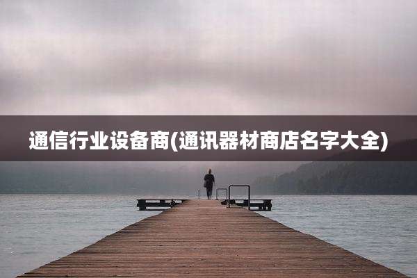 通信行业设备商(通讯器材商店名字大全)