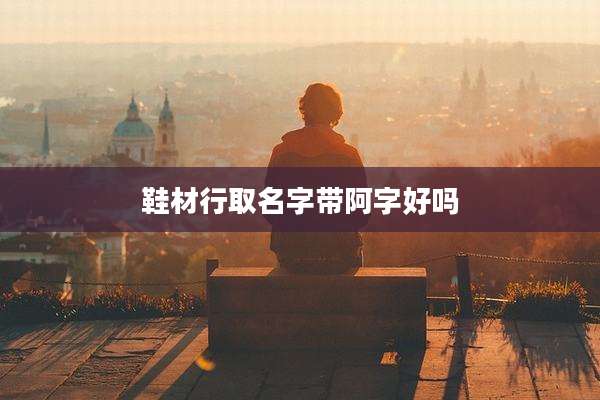 鞋材行取名字带阿字好吗