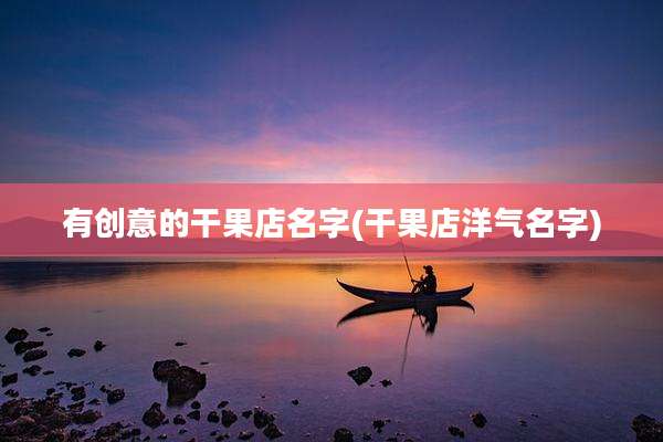 有创意的干果店名字(干果店洋气名字)