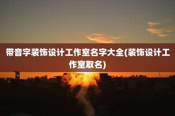 带音字装饰设计工作室名字大全(装饰设计工作室取名)