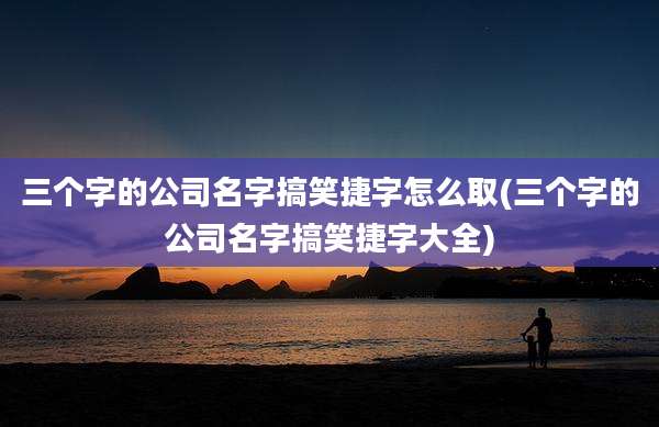 三个字的公司名字搞笑捷字怎么取(三个字的公司名字搞笑捷字大全)