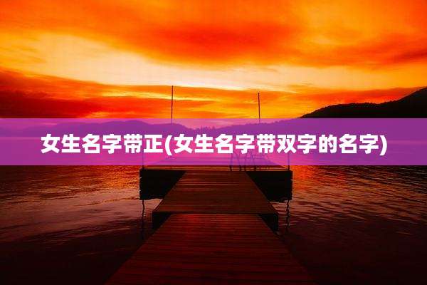 女生名字带正(女生名字带双字的名字)