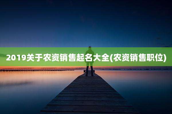 2019关于农资销售起名大全(农资销售职位)