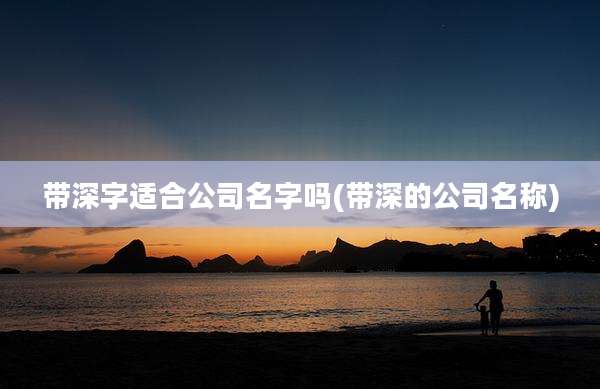 带深字适合公司名字吗(带深的公司名称)