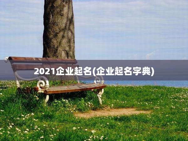 2021企业起名(企业起名字典)