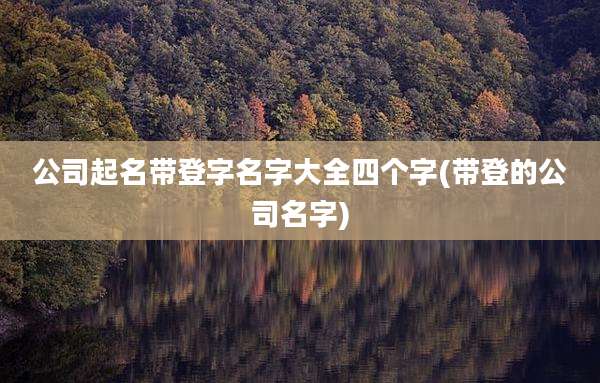 公司起名带登字名字大全四个字(带登的公司名字)