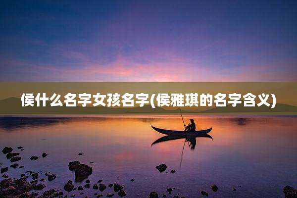 侯什么名字女孩名字(侯雅琪的名字含义)