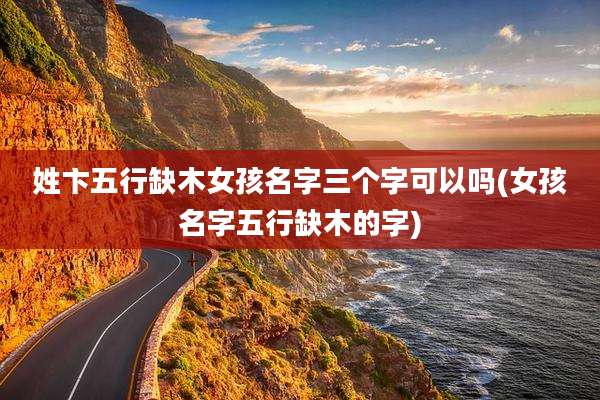 姓卞五行缺木女孩名字三个字可以吗(女孩名字五行缺木的字)