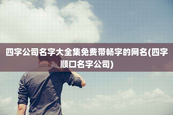四字公司名字大全集免费带畅字的网名(四字顺口名字公司)