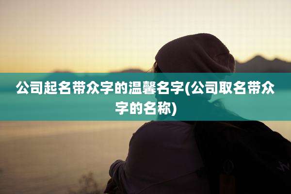 公司起名带众字的温馨名字(公司取名带众字的名称)