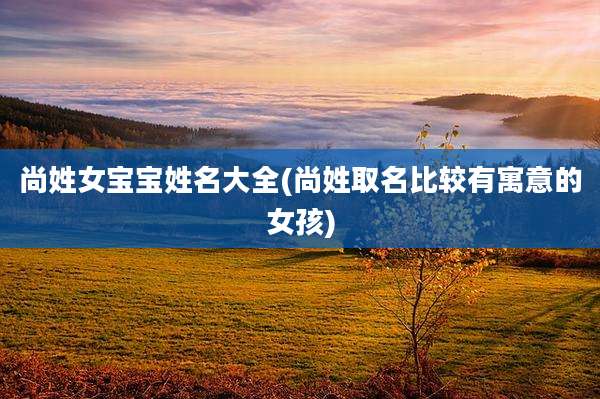 尚姓女宝宝姓名大全(尚姓取名比较有寓意的女孩)