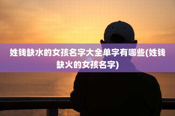 姓钱缺水的女孩名字大全单字有哪些(姓钱缺火的女孩名字)