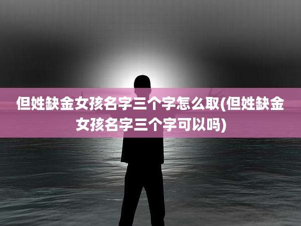 但姓缺金女孩名字三个字怎么取(但姓缺金女孩名字三个字可以吗)