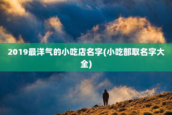 2019最洋气的小吃店名字(小吃部取名字大全)