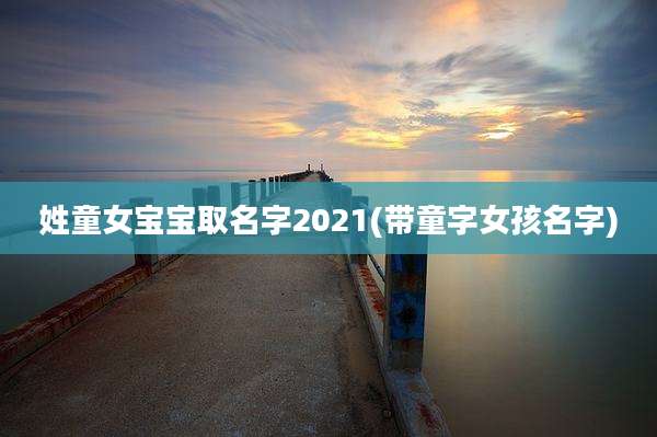姓童女宝宝取名字2021(带童字女孩名字)
