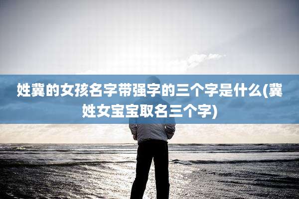 姓冀的女孩名字带强字的三个字是什么(冀姓女宝宝取名三个字)