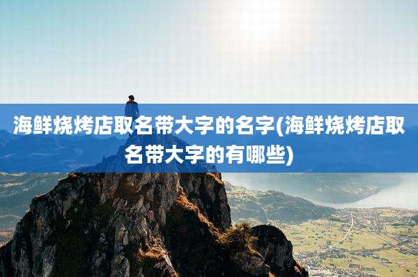 海鲜烧烤店取名带大字的名字(海鲜烧烤店取名带大字的有哪些)