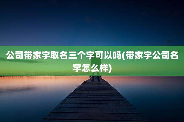 公司带家字取名三个字可以吗(带家字公司名字怎么样)