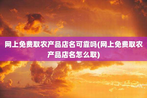 网上免费取农产品店名可靠吗(网上免费取农产品店名怎么取)