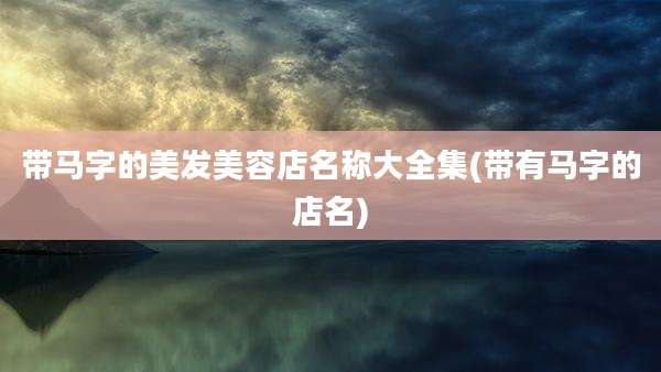 带马字的美发美容店名称大全集(带有马字的店名)