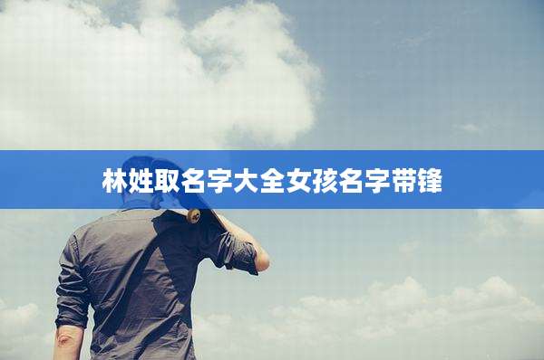 林姓取名字大全女孩名字带锋