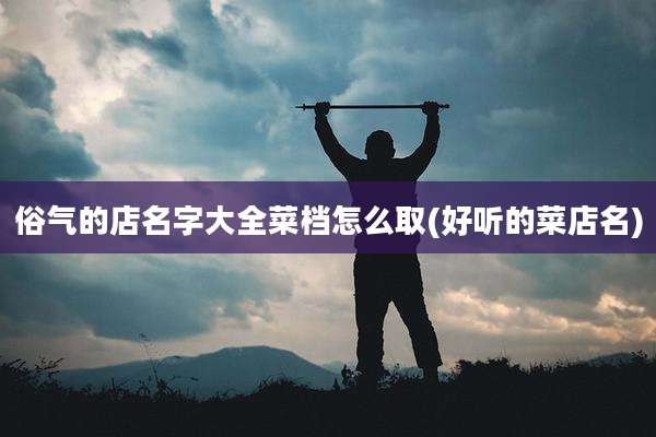 俗气的店名字大全菜档怎么取(好听的菜店名)