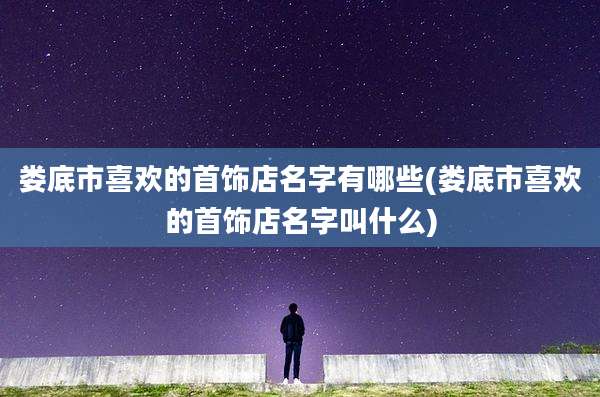 娄底市喜欢的首饰店名字有哪些(娄底市喜欢的首饰店名字叫什么)