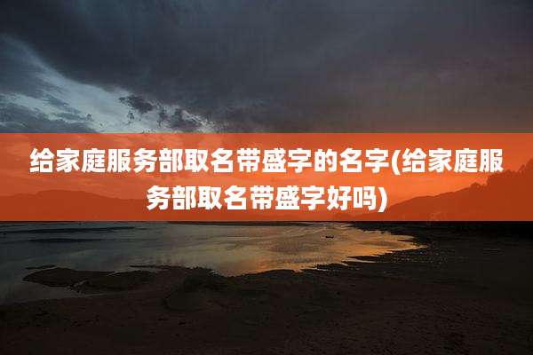 给家庭服务部取名带盛字的名字(给家庭服务部取名带盛字好吗)