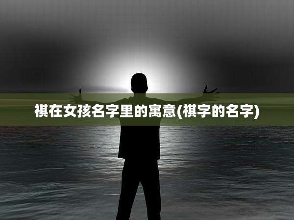 祺在女孩名字里的寓意(祺字的名字)