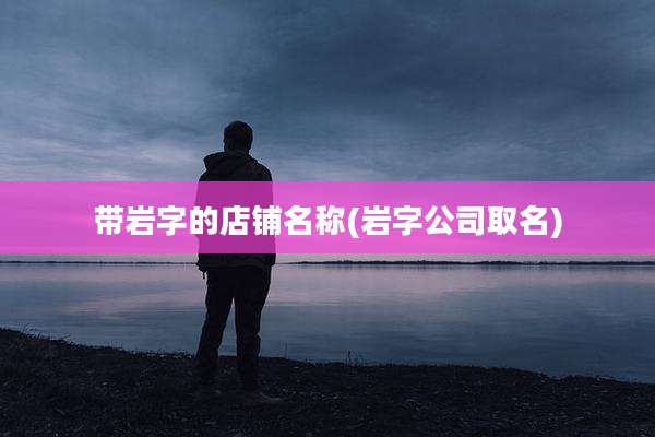带岩字的店铺名称(岩字公司取名)