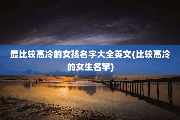 最比较高冷的女孩名字大全英文(比较高冷的女生名字)