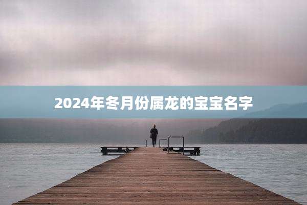 2024年冬月份属龙的宝宝名字