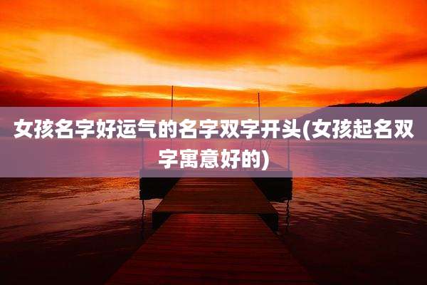 女孩名字好运气的名字双字开头(女孩起名双字寓意好的)